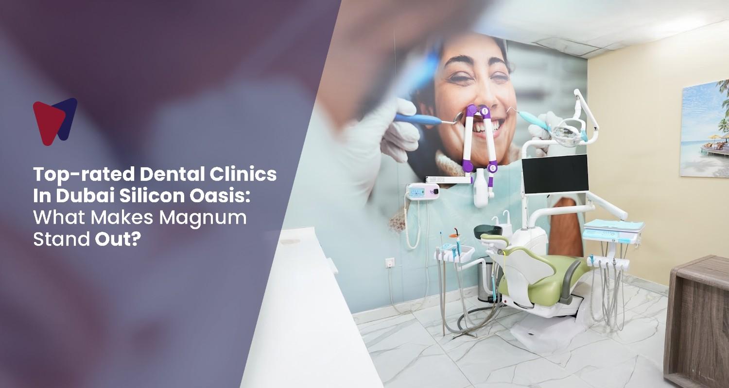 Top-rated-Dental-Clinics-In-Dubai-Silicon-Oasis-What-Makes-Magnum-Stand-Out